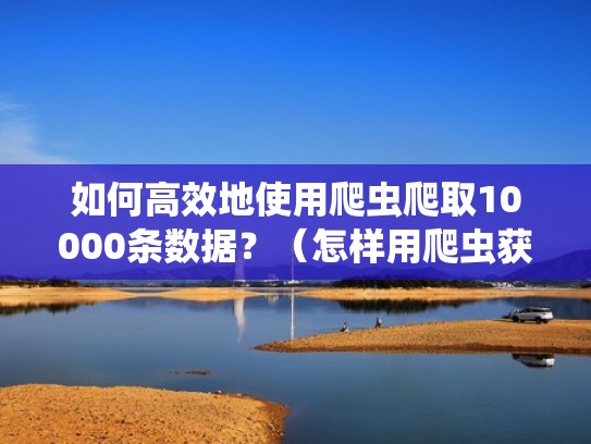 如何高效地使用爬虫爬取10000条数据?(怎样用爬虫获取数据) 如何高效地使用爬虫爬取10000条数据?(怎样用爬虫获取数据)