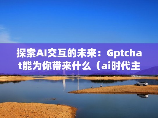 探索AI交互的未来:Gptchat能为你带来什么(ai时代主要的交互方式) 探索AI交互的未来:Gptchat能为你带来什么(ai时代主要的交互方式)