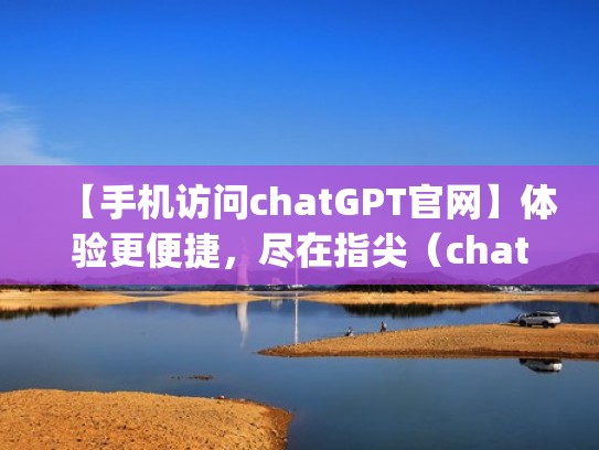 【手机访问chatGPT官网】体验更便捷，尽在指尖（chatteing）