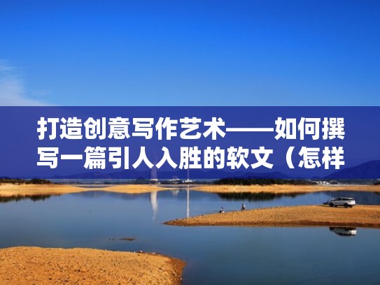 打造创意写作艺术——如何撰写一篇引人入胜的软文(怎样写软文比较有吸引力) 打造创意写作艺术——如何撰写一篇引人入胜的软文(怎样写软文比较有吸引力)