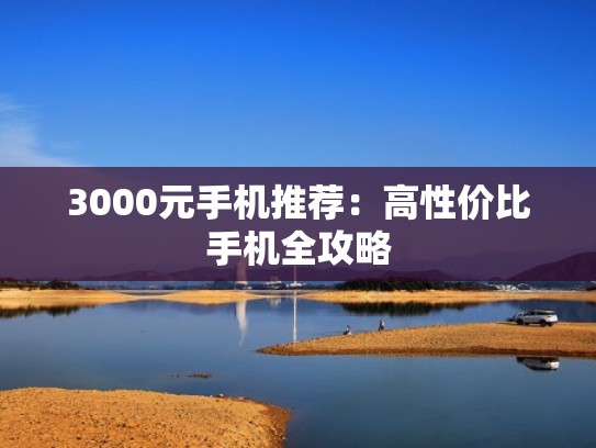 3000元手机推荐：高性价比手机全攻略