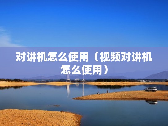 对讲机怎么使用（视频对讲机怎么使用）