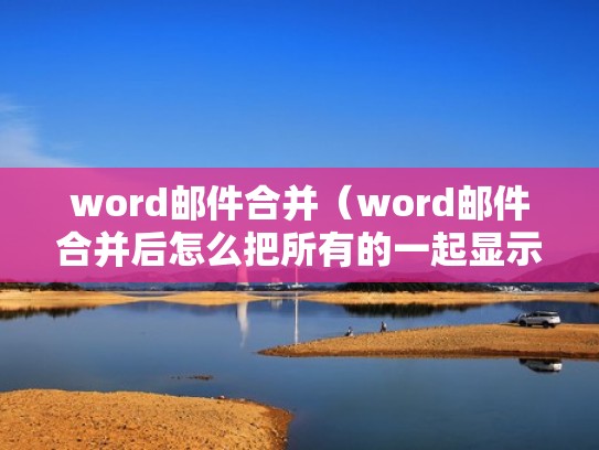 word邮件合并（word邮件合并后怎么把所有的一起显示）