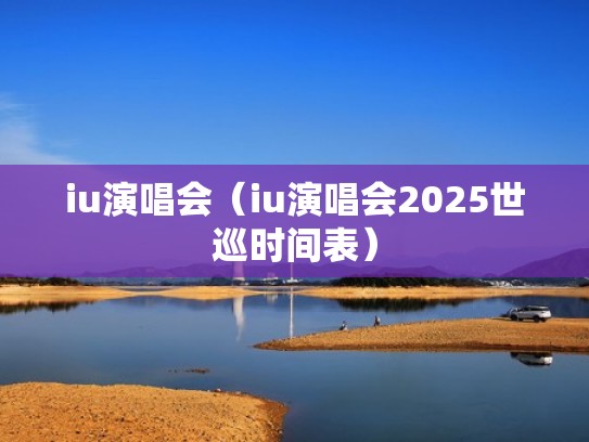 iu演唱会(iu演唱会2025世巡时间表) iu演唱会(iu演唱会2025世巡时间表)