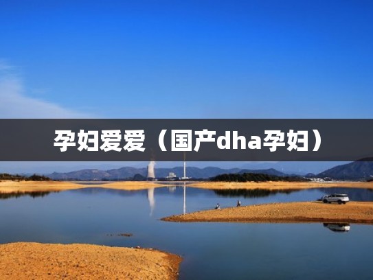 孕妇爱爱(国产dha孕妇) 孕妇爱爱(国产dha孕妇)