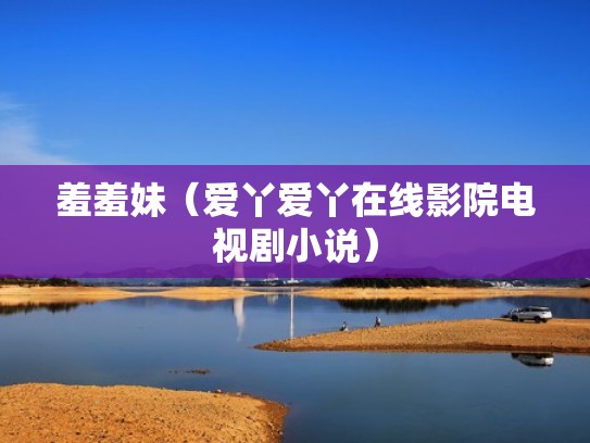 羞羞妹（爱丫爱丫在线影院电视剧小说）