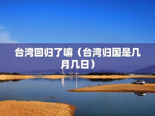 台湾回归了嘛（台湾归国是几月几日）
