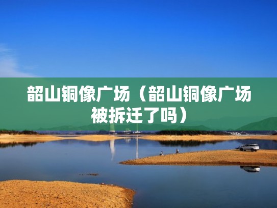 韶山铜像广场（韶山铜像广场被拆迁了吗）