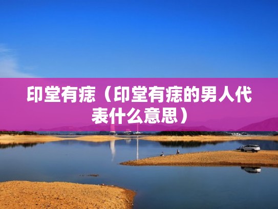 印堂有痣（印堂有痣的男人代表什么意思）