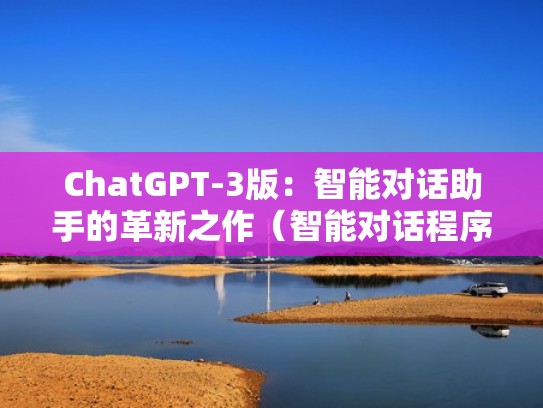 ChatGPT-3版：智能对话助手的革新之作（智能对话程序）