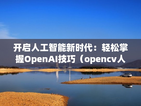 开启人工智能新时代：轻松掌握OpenAI技巧（opencv人工智能）