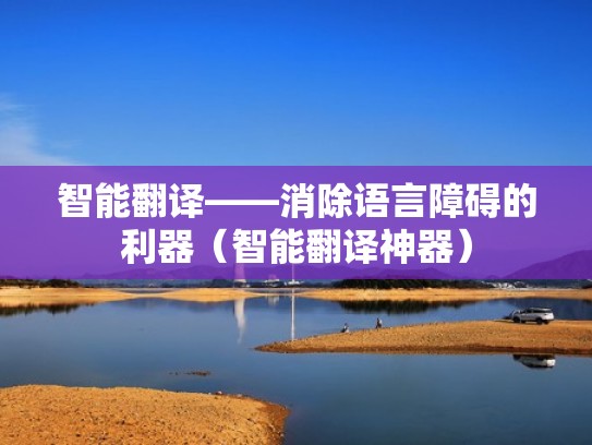 智能翻译——消除语言障碍的利器（智能翻译神器）