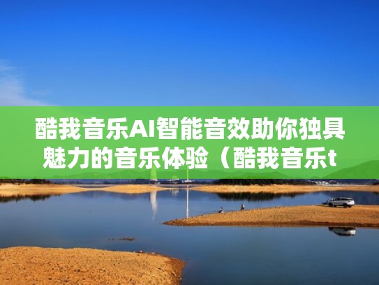 酷我音乐AI智能音效助你独具魅力的音乐体验（酷我音乐tⅴ）