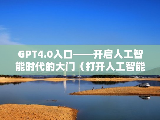 GPT4.0入口——开启人工智能时代的大门(打开人工智能) GPT4.0入口——开启人工智能时代的大门(打开人工智能)