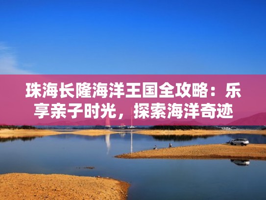 珠海长隆海洋王国全攻略：乐享亲子时光，探索海洋奇迹