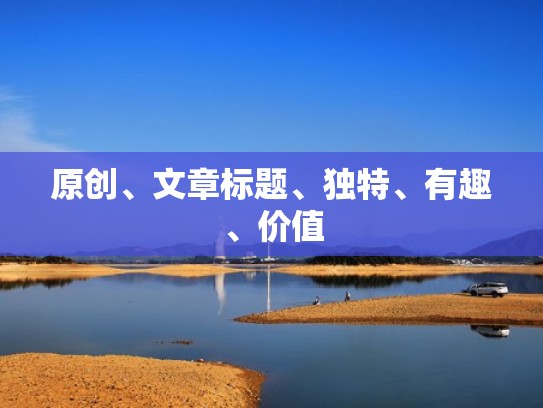 原创、文章标题、独特、有趣、价值 原创、文章标题、独特、有趣、价值