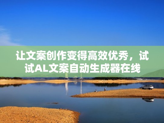 让文案创作变得高效优秀，试试AL文案自动生成器在线