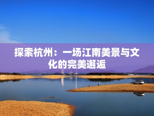 探索杭州：一场江南美景与文化的完美邂逅