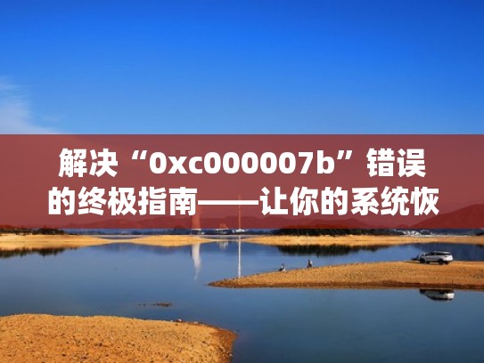 解决“0xc000007b”错误的终极指南——让你的系统恢复流畅运行