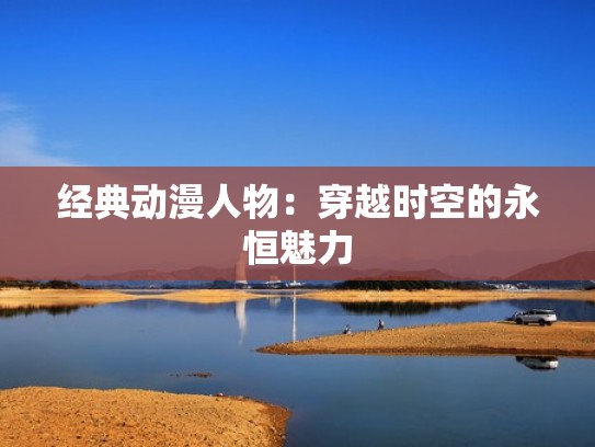 经典动漫人物：穿越时空的永恒魅力