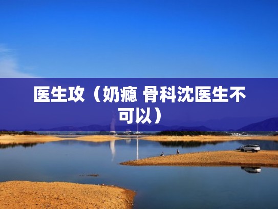 医生攻（奶瘾 骨科沈医生不可以）