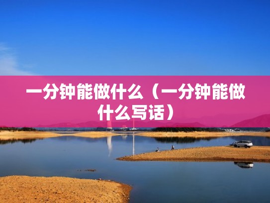 一分钟能做什么（一分钟能做什么写话）