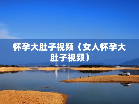 怀孕大肚子视频（女人怀孕大肚子视频）