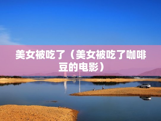 美女被吃了（美女被吃了咖啡豆的电影）