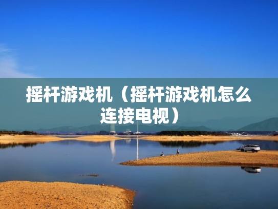 摇杆游戏机(摇杆游戏机怎么连接电视) 摇杆游戏机(摇杆游戏机怎么连接电视)