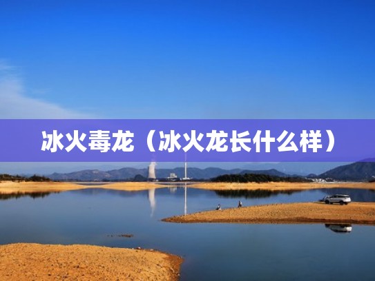 冰火毒龙(冰火龙长什么样) 冰火毒龙(冰火龙长什么样)