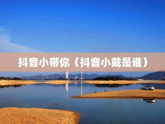 抖音小带你（抖音小戴是谁）