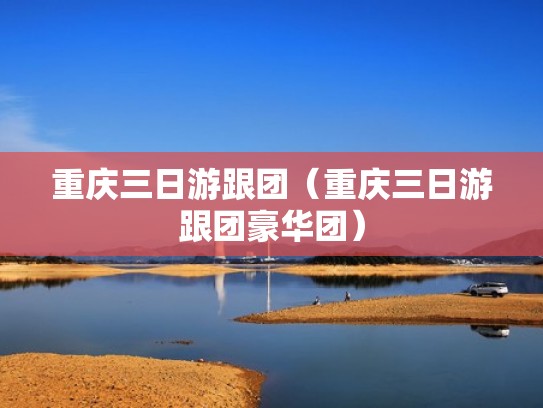 重庆三日游跟团(重庆三日游跟团豪华团) 重庆三日游跟团(重庆三日游跟团豪华团)