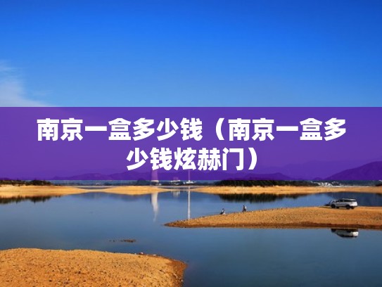 南京一盒多少钱(南京一盒多少钱炫赫门) 南京一盒多少钱(南京一盒多少钱炫赫门)