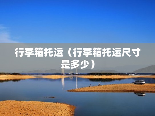 行李箱托运(行李箱托运尺寸是多少) 行李箱托运(行李箱托运尺寸是多少)