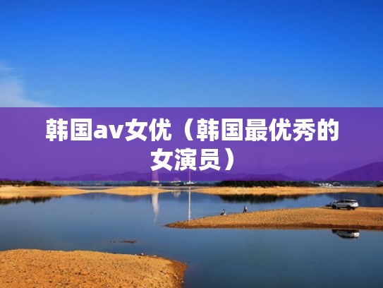 韩国av女优（韩国最优秀的女演员）