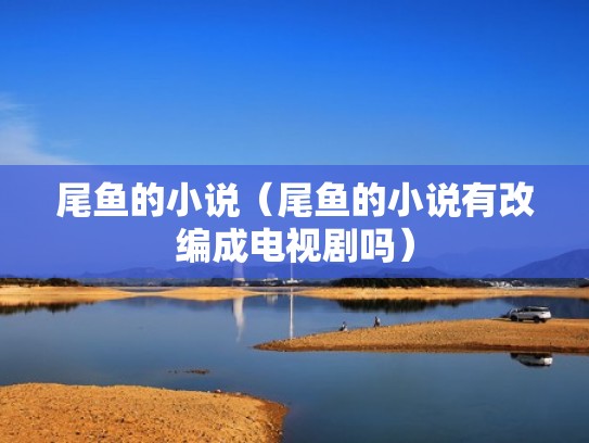 尾鱼的小说（尾鱼的小说有改编成电视剧吗）