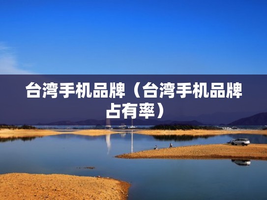 台湾手机品牌(台湾手机品牌占有率) 台湾手机品牌(台湾手机品牌占有率)