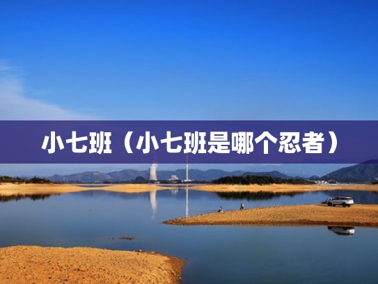 小七班(小七班是哪个忍者) 小七班(小七班是哪个忍者)