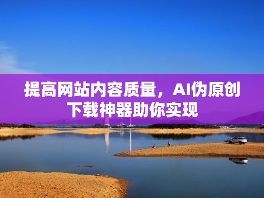 提高网站内容质量,AI伪原创下载神器助你实现 提高网站内容质量,AI伪原创下载神器助你实现