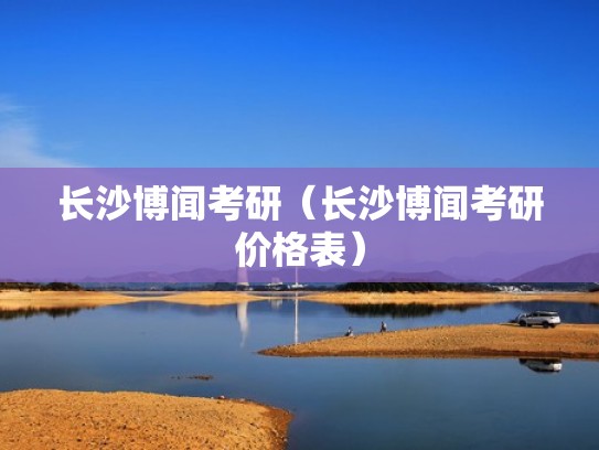 长沙博闻考研（长沙博闻考研价格表）