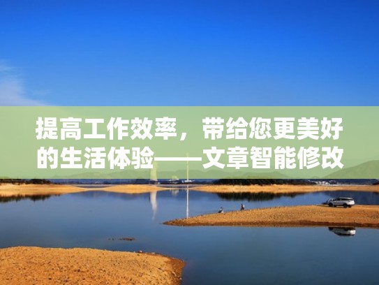 提高工作效率,带给您更美好的生活体验——文章智能修改 提高工作效率,带给您更美好的生活体验——文章智能修改