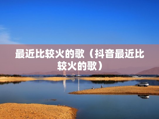 最近比较火的歌（抖音最近比较火的歌）