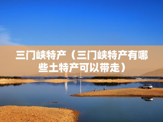 三门峡特产(三门峡特产有哪些土特产可以带走) 三门峡特产(三门峡特产有哪些土特产可以带走)