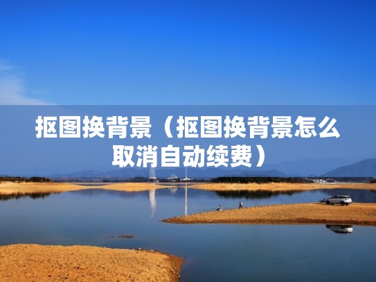 抠图换背景（抠图换背景怎么取消自动续费）