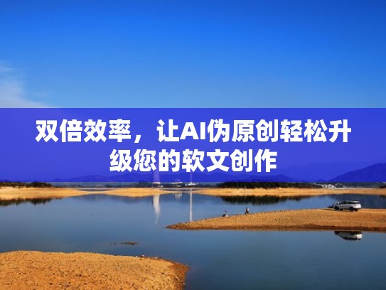 双倍效率，让AI伪原创轻松升级您的软文创作