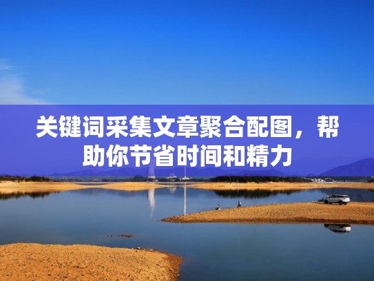 关键词采集文章聚合配图，帮助你节省时间和精力