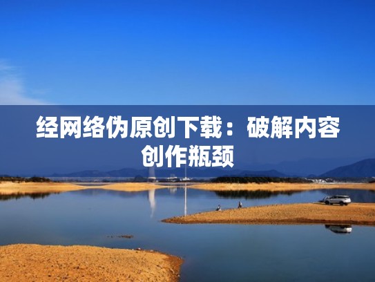 经网络伪原创下载:破解内容创作瓶颈 经网络伪原创下载:破解内容创作瓶颈