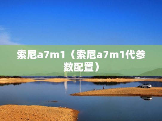 索尼a7m1(索尼a7m1代参数配置) 索尼a7m1(索尼a7m1代参数配置)
