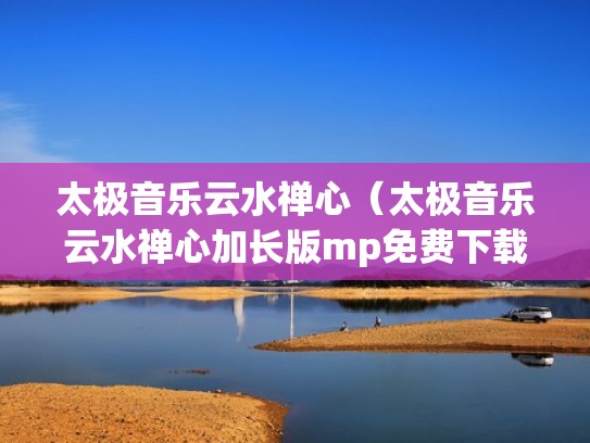 太极音乐云水禅心（太极音乐云水禅心加长版mp免费下载）