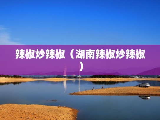 辣椒炒辣椒(湖南辣椒炒辣椒) 辣椒炒辣椒(湖南辣椒炒辣椒)